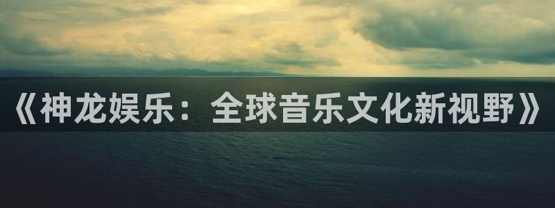 乐天堂fun体育凯捷登陆：《神龙娱乐：全球音乐文化新视野》