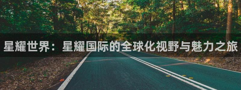 乐天堂fun体育凯捷登陆：星耀世界：星耀国际的全球化视野与魅力之旅