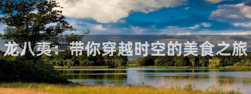 乐天堂fun5招商：龙八夷：带你穿越时空的美食之旅