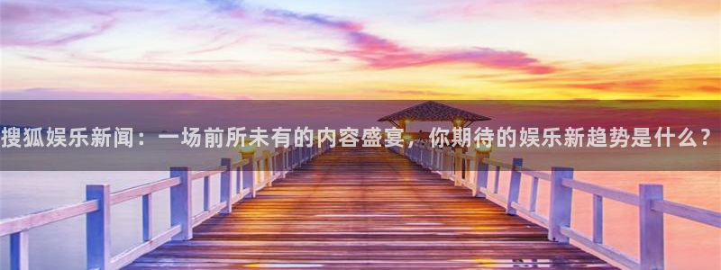 乐天堂fun体育注册平台：搜狐娱乐新闻：一场前所未有的内容盛宴，你期待的娱乐新趋
