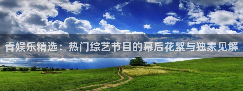 乐天堂fun体育在线注册：青娱乐精选：热门综艺节目的幕后花絮与独家见解