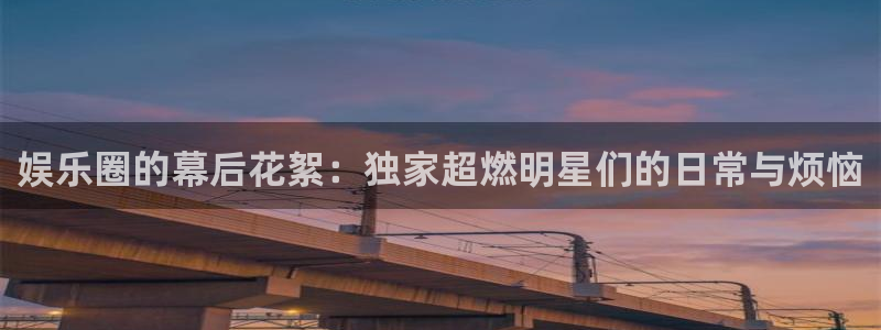 乐天堂funf平台注册：娱乐圈的幕后花絮：独家超燃明星们的日常与烦恼
