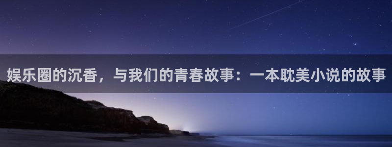 乐天堂fun登录注册：娱乐圈的沉香，与我们的青春故事：一本耽美小说的故事