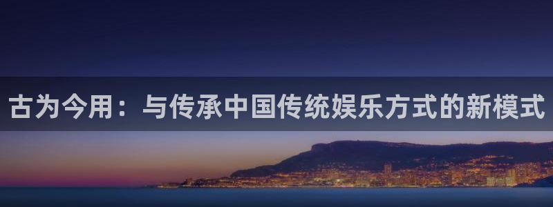 乐天堂fun4登录：古为今用：与传承中国传统娱乐方式的新模式