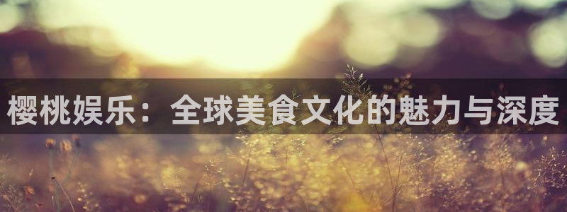 乐天堂fun凯捷平台：樱桃娱乐：全球美食文化的魅力与深度