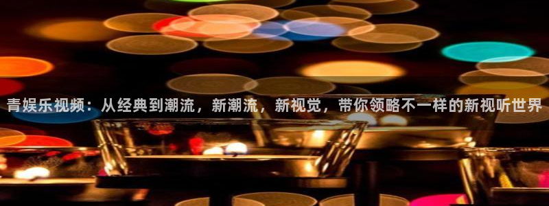 乐天堂fun体育4：青娱乐视频：从经典到潮流，新潮流，新视觉，带你领略不一样的新