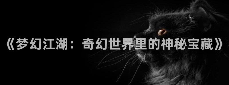 乐天堂fun平台官网：《梦幻江湖：奇幻世界里的神秘宝藏》