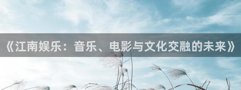 乐天堂fun体育1招商：《江南娱乐：音乐、电影与文化交融的未来》