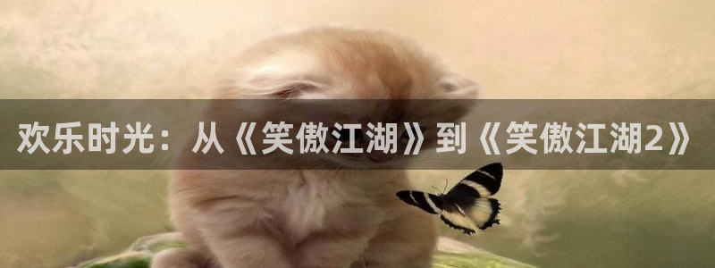 乐天堂fun登陆：欢乐时光：从《笑傲江湖》到《笑傲江湖2》