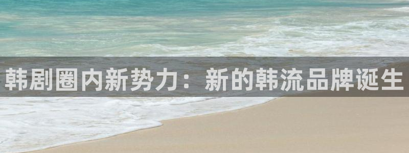 乐天堂fun体育平台注册：韩剧圈内新势力：新的韩流品牌诞生