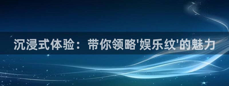 乐天堂fun平台开户链接：沉浸式体验：带你领略\'娱乐纹\'的魅力