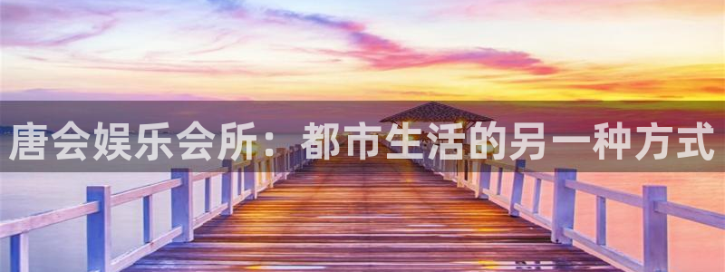 乐天堂fun凯捷平台：唐会娱乐会所：都市生活的另一种方式