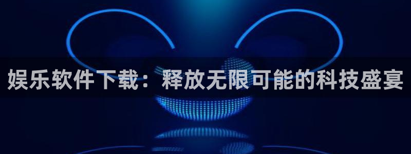 乐天堂fun体育app下载：娱乐软件下载：释放无限可能的科技盛宴