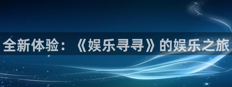 乐天堂fun代理注册官网入口：全新体验：《娱乐寻寻》的娱乐之旅