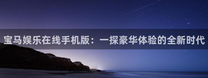 乐天堂fun体育平台登录入口：宝马娱乐在线手机版：一探豪华体验的全新时代