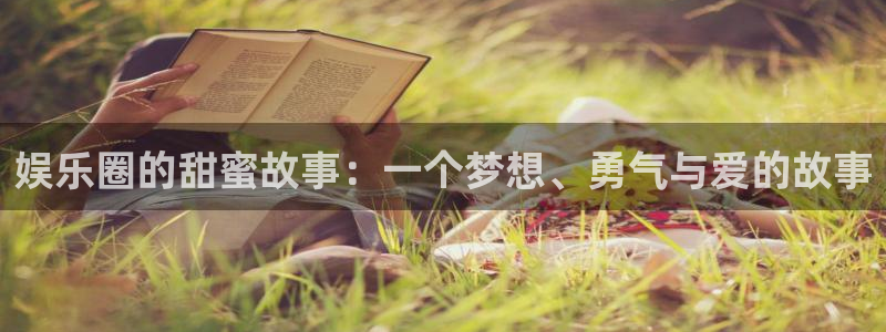 乐天堂fun体育1招商：娱乐圈的甜蜜故事：一个梦想、勇气与爱的故事