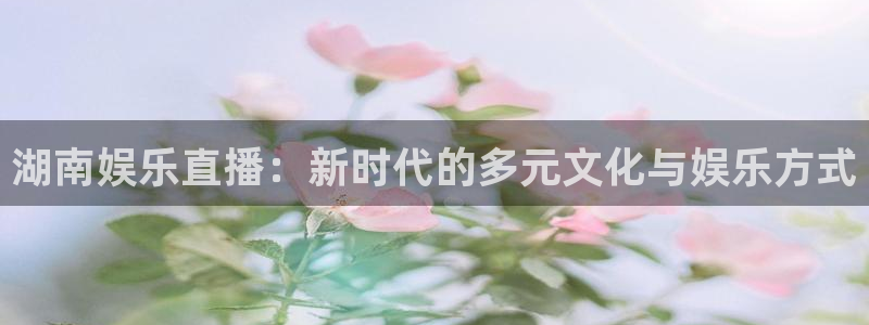 乐天堂fun体育凯捷代理注册：湖南娱乐直播：新时代的多元文化与娱乐方式
