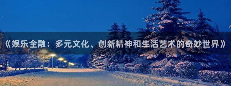 乐天堂fun体育官网登录：《娱乐全融：多元文化、创新精神和生活艺术的奇妙世界》