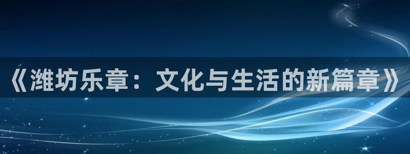 乐天堂fun体育凯捷平台主管：《潍坊乐章：文化与生活的新篇章》