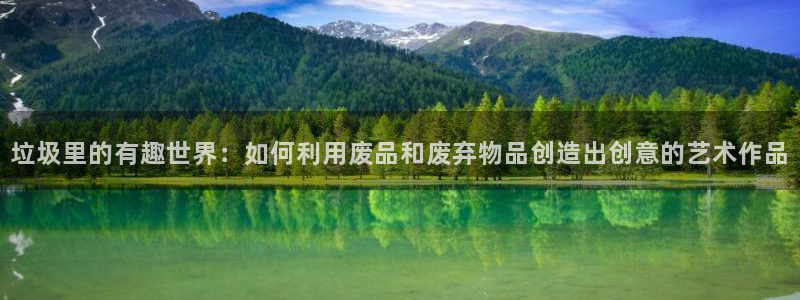乐天堂fun2登录地址：垃圾里的有趣世界：如何利用废品和废弃物品创造出创意的艺术