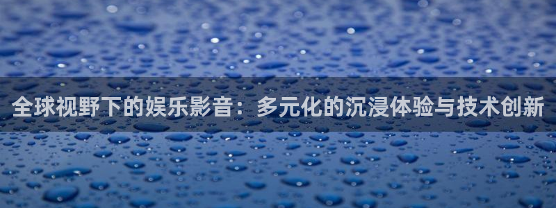 乐天堂fun官网注册：全球视野下的娱乐影音：多元化的沉浸体验与技术创新