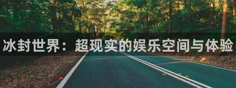 乐天堂fun体育3在线注册：冰封世界：超现实的娱乐空间与体验