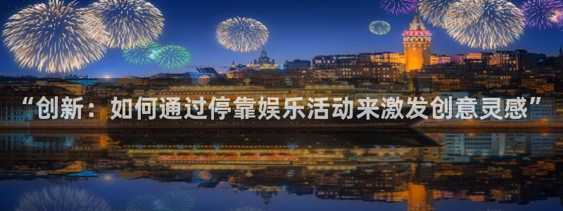 乐天堂fun体育娱乐注册链接：“创新：如何通过停靠娱乐活动来激发创意灵感”
